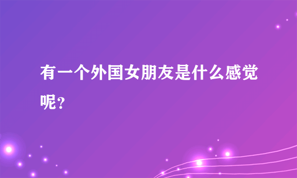 有一个外国女朋友是什么感觉呢？