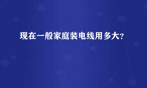 现在一般家庭装电线用多大？