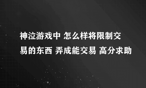 神泣游戏中 怎么样将限制交易的东西 弄成能交易 高分求助