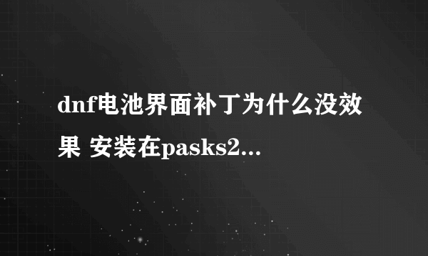 dnf电池界面补丁为什么没效果 安装在pasks2文件夹里 求高手 解决