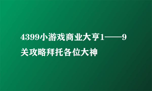 4399小游戏商业大亨1——9关攻略拜托各位大神