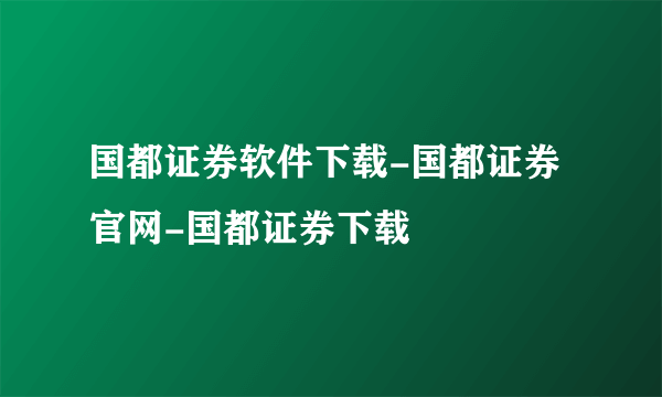 国都证券软件下载-国都证券官网-国都证券下载