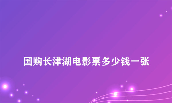 
国购长津湖电影票多少钱一张

