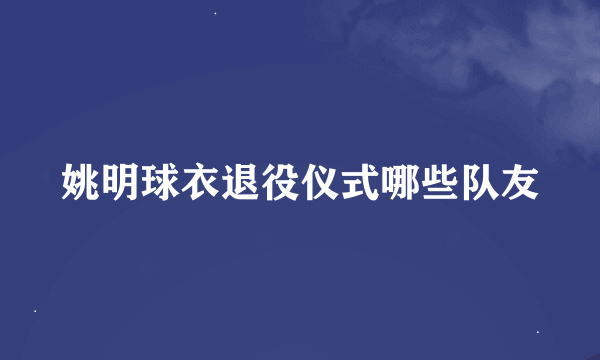 姚明球衣退役仪式哪些队友