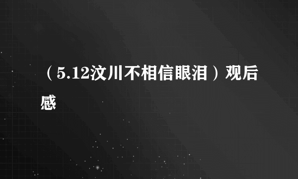 （5.12汶川不相信眼泪）观后感