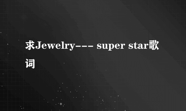 求Jewelry--- super star歌词