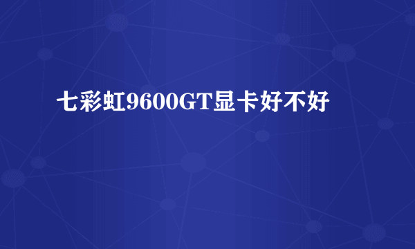 七彩虹9600GT显卡好不好