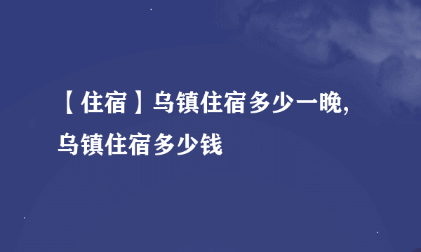 【住宿】乌镇住宿多少一晚,乌镇住宿多少钱