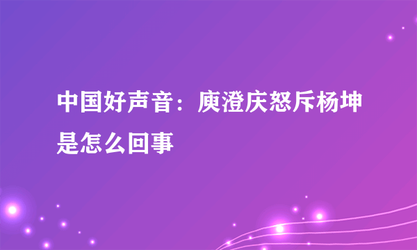 中国好声音：庾澄庆怒斥杨坤是怎么回事