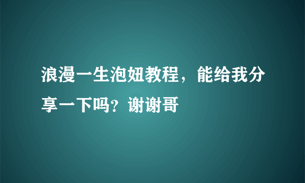 浪漫一生泡妞教程，能给我分享一下吗？谢谢哥