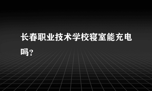 长春职业技术学校寝室能充电吗？