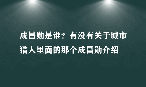 成昌勋是谁？有没有关于城市猎人里面的那个成昌勋介绍