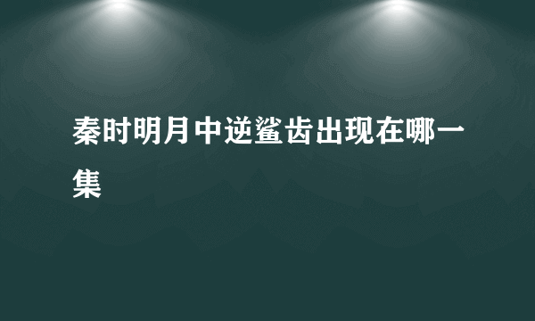 秦时明月中逆鲨齿出现在哪一集