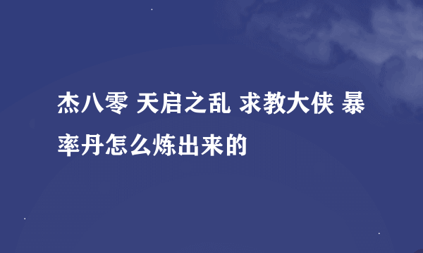 杰八零 天启之乱 求教大侠 暴率丹怎么炼出来的