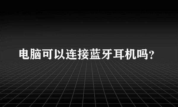 电脑可以连接蓝牙耳机吗？