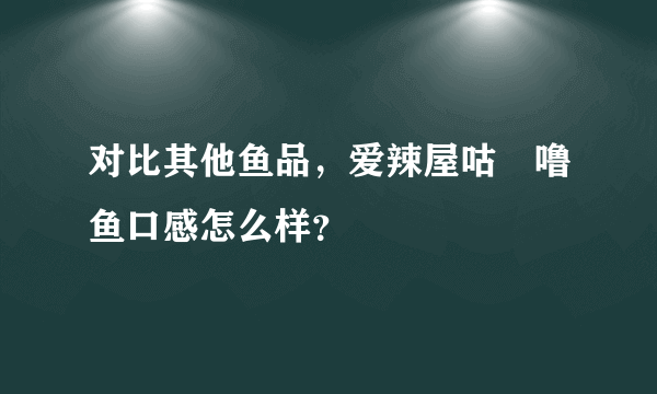 对比其他鱼品，爱辣屋咕‏噜鱼口感怎么样？