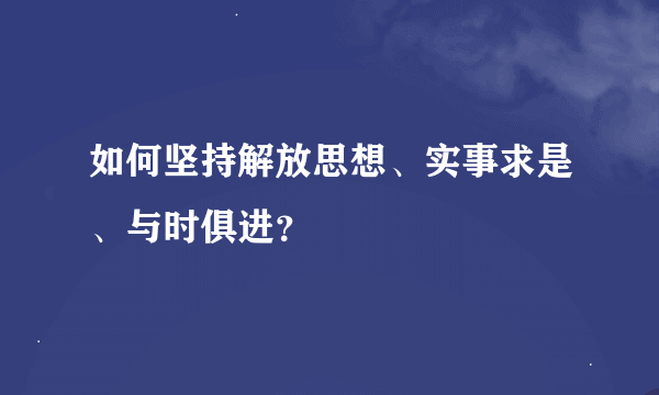 如何坚持解放思想、实事求是、与时俱进？