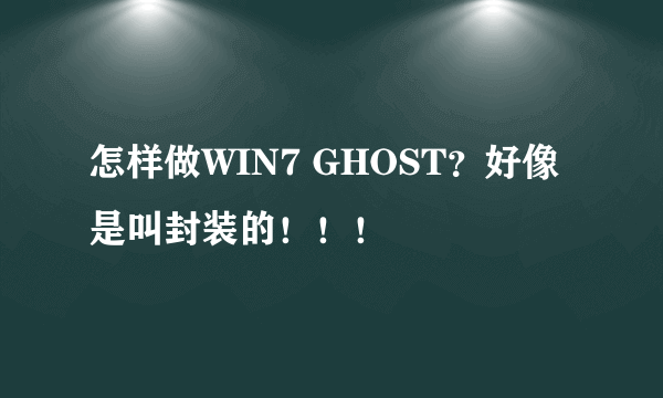 怎样做WIN7 GHOST？好像是叫封装的！！！