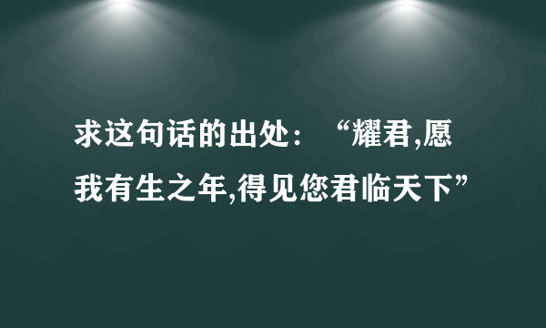 求这句话的出处：“耀君,愿我有生之年,得见您君临天下”