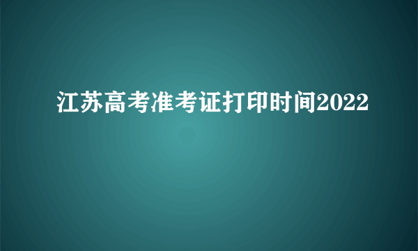 江苏高考准考证打印时间2022