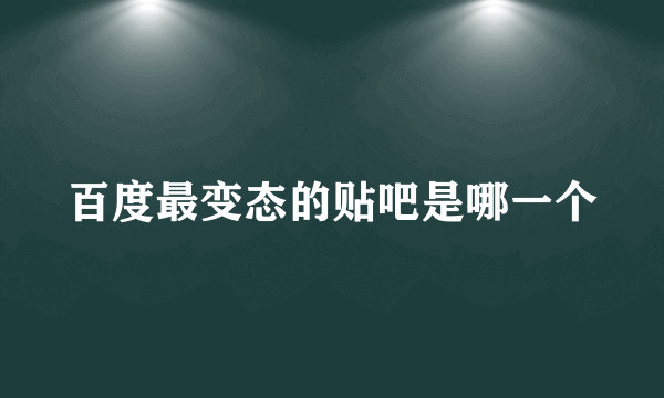 百度最变态的贴吧是哪一个