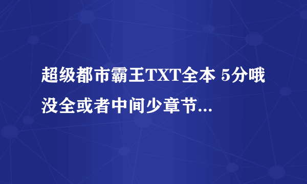 超级都市霸王TXT全本 5分哦 没全或者中间少章节的不给分 发下面邮箱