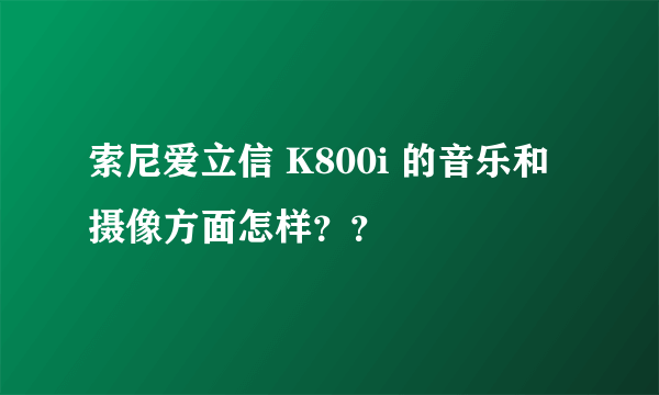 索尼爱立信 K800i 的音乐和摄像方面怎样？？