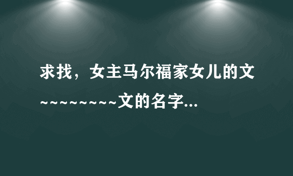 求找，女主马尔福家女儿的文~~~~~~~~文的名字就可以了，谢谢