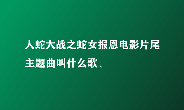 人蛇大战之蛇女报恩电影片尾主题曲叫什么歌、