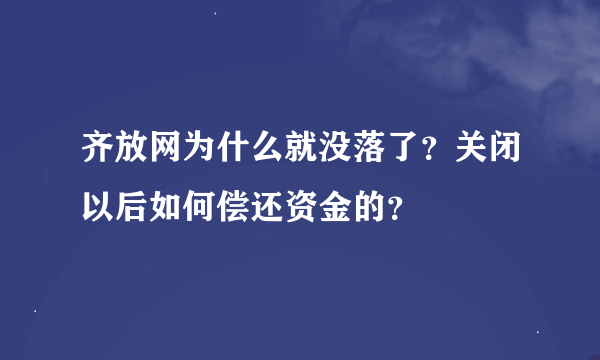 齐放网为什么就没落了？关闭以后如何偿还资金的？