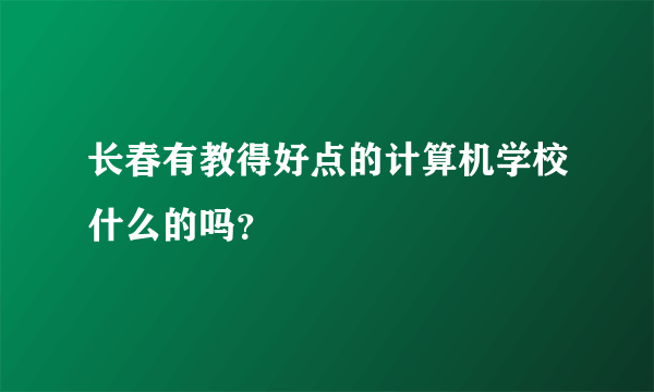 长春有教得好点的计算机学校什么的吗？