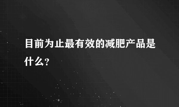 目前为止最有效的减肥产品是什么？