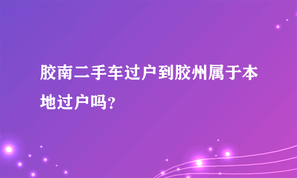 胶南二手车过户到胶州属于本地过户吗？