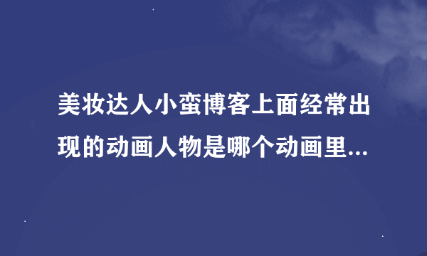 美妆达人小蛮博客上面经常出现的动画人物是哪个动画里面的啊？