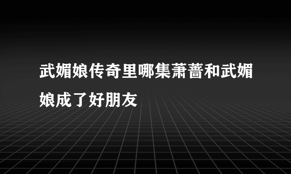 武媚娘传奇里哪集萧蔷和武媚娘成了好朋友