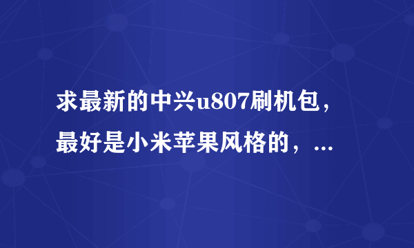 求最新的中兴u807刷机包，最好是小米苹果风格的，流畅精简，最好有大神帮忙做ROM