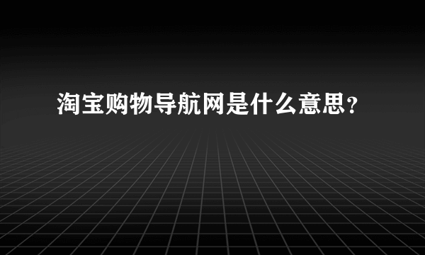 淘宝购物导航网是什么意思？