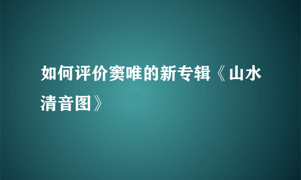 如何评价窦唯的新专辑《山水清音图》