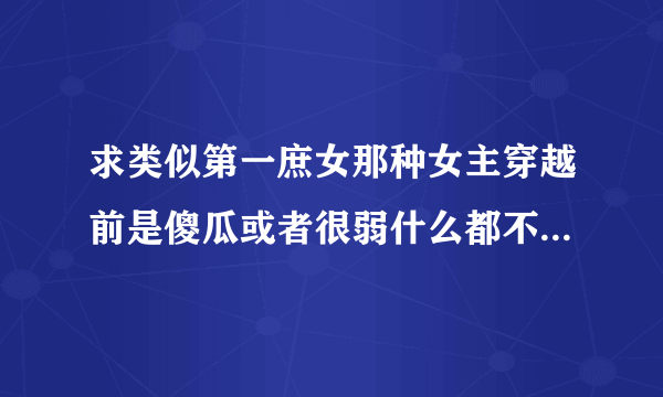 求类似第一庶女那种女主穿越前是傻瓜或者很弱什么都不会，穿越后一鸣惊人很强的那种。