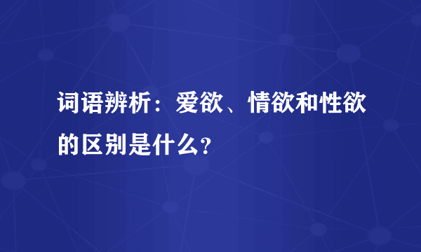 词语辨析：爱欲、情欲和性欲的区别是什么？