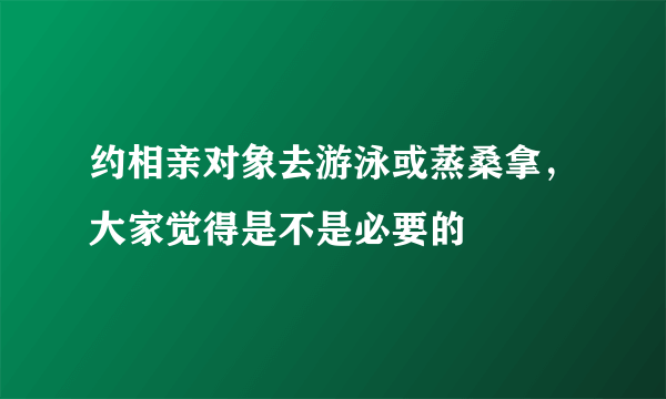 约相亲对象去游泳或蒸桑拿，大家觉得是不是必要的