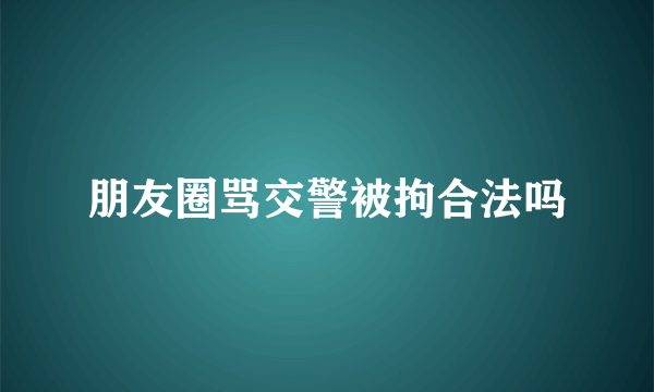 朋友圈骂交警被拘合法吗