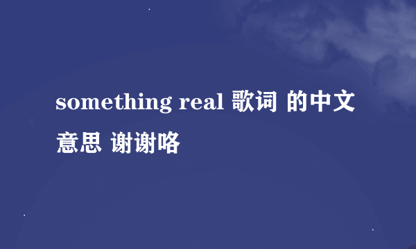 something real 歌词 的中文意思 谢谢咯