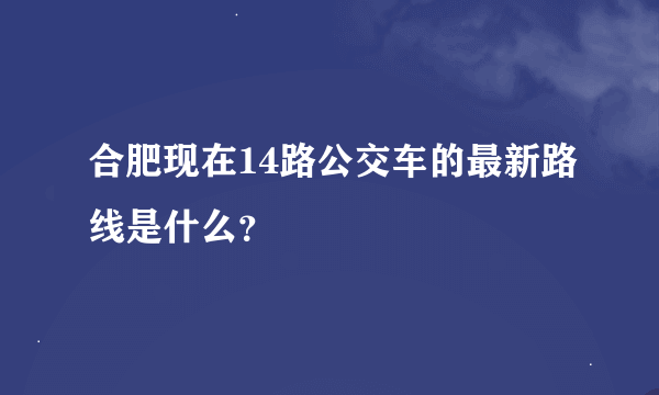 合肥现在14路公交车的最新路线是什么？