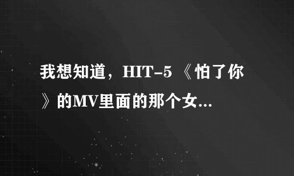 我想知道，HIT-5 《怕了你》的MV里面的那个女主角叫什么名字？