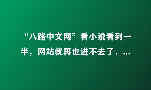 “八路中文网”看小说看到一半，网站就再也进不去了，这是怎么回事？