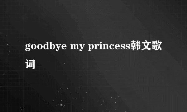 goodbye my princess韩文歌词