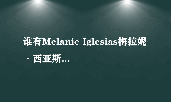 谁有Melanie Iglesias梅拉妮·西亚斯的详细资料