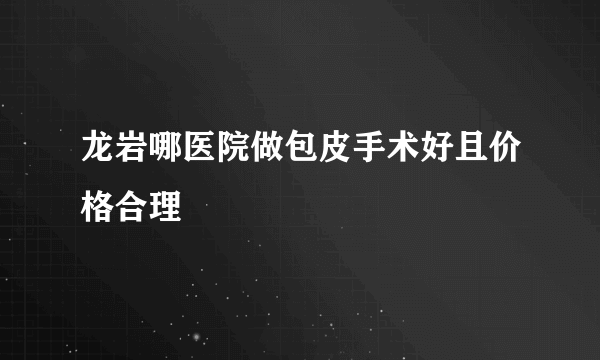 龙岩哪医院做包皮手术好且价格合理