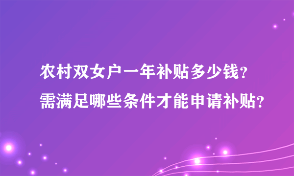 农村双女户一年补贴多少钱？需满足哪些条件才能申请补贴？